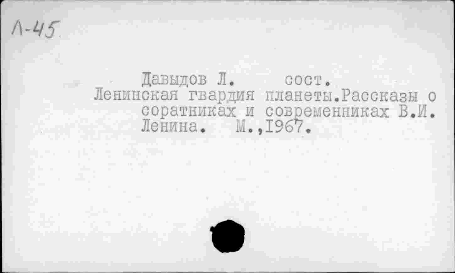 ﻿Давыдов Л. сост.
Ленинская гвардия планеты.Рассказы о соратниках и современниках В.И. Ленина. М.,1967.